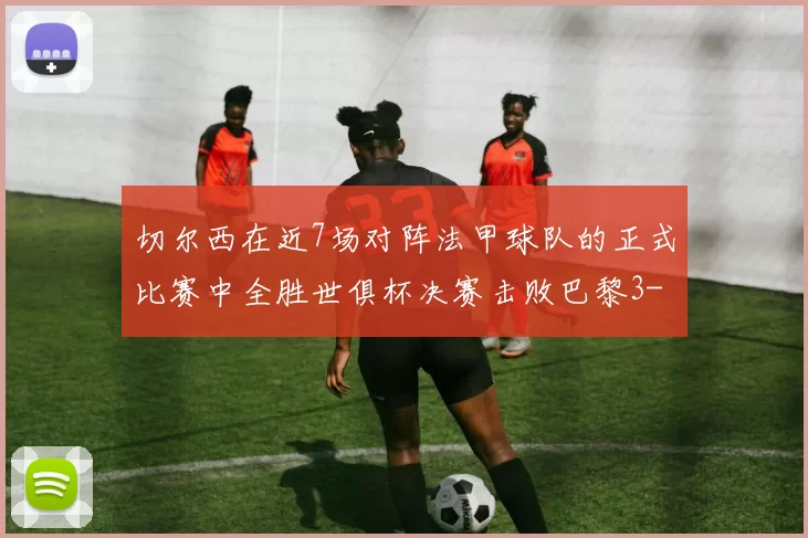 切尔西在近7场对阵法甲球队的正式比赛中全胜世俱杯决赛击败巴黎3-0