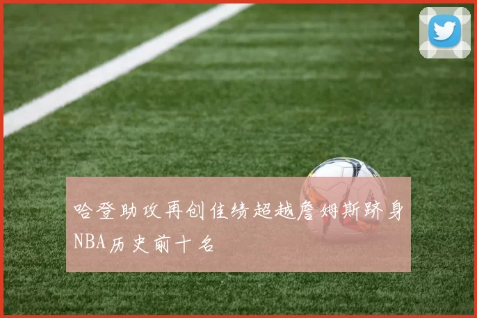 哈登助攻再创佳绩超越詹姆斯跻身NBA历史前十名