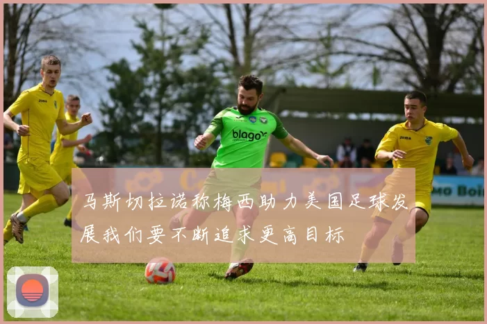 马斯切拉诺称梅西助力美国足球发展我们要不断追求更高目标