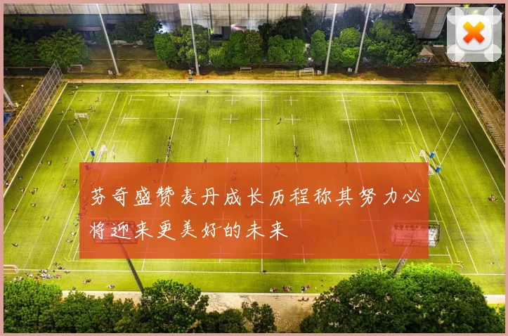 芬奇盛赞麦丹成长历程称其努力必将迎来更美好的未来