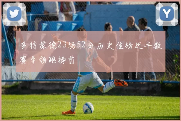 多特蒙德23场52分历史佳绩近半数赛季领跑榜首