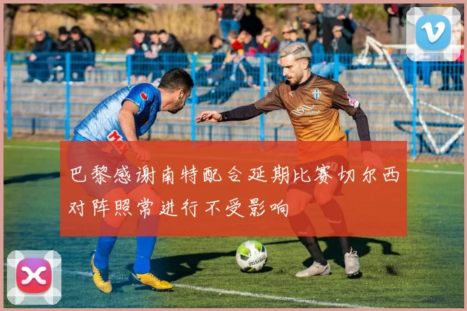 巴黎感谢南特配合延期比赛切尔西对阵照常进行不受影响