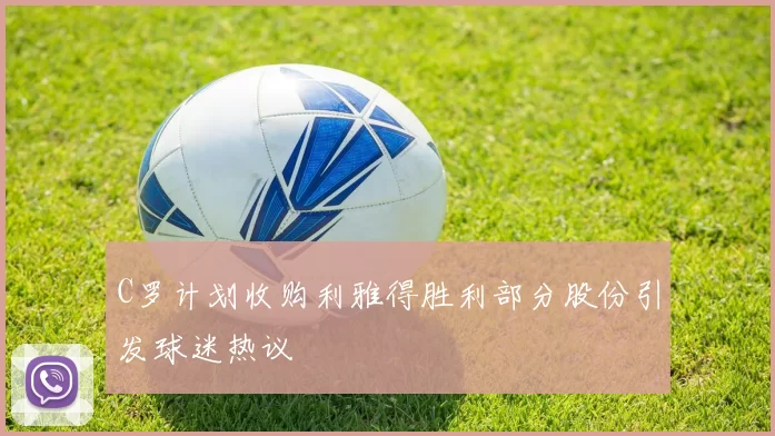 C罗计划收购利雅得胜利部分股份引发球迷热议