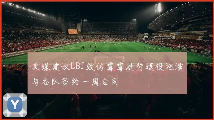 美媒建议LBJ效仿霉霉进行退役巡演与各队签约一周合同