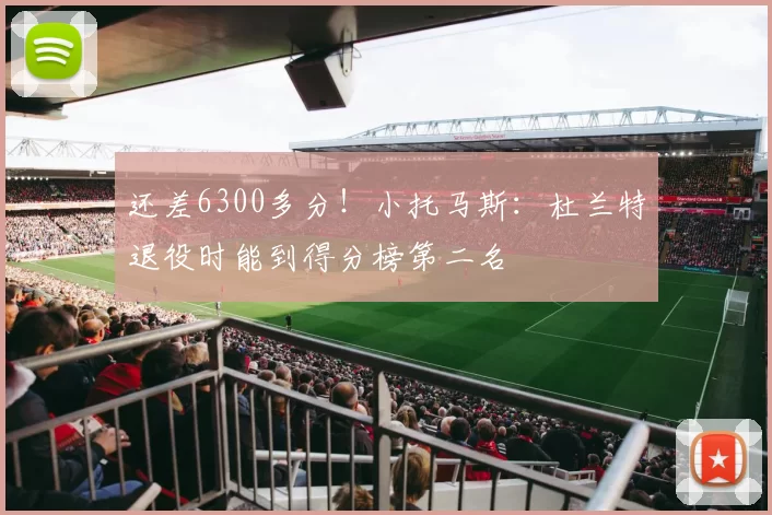 还差6300多分！小托马斯：杜兰特退役时能到得分榜第二名