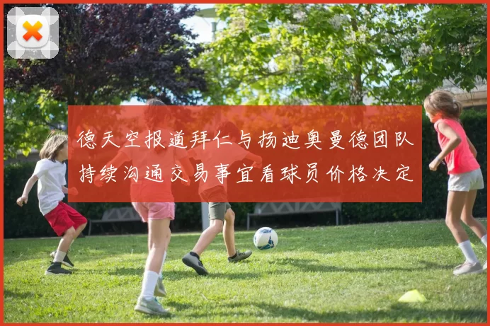 德天空报道拜仁与扬迪奥曼德团队持续沟通交易事宜看球员价格决定成败