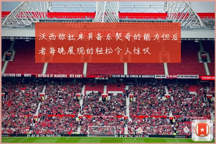 沃西称杜库具备东契奇的能力但后者每晚展现的轻松令人惊叹
