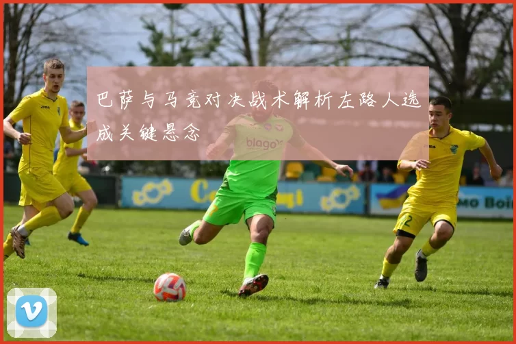 巴萨与马竞对决战术解析左路人选成关键悬念