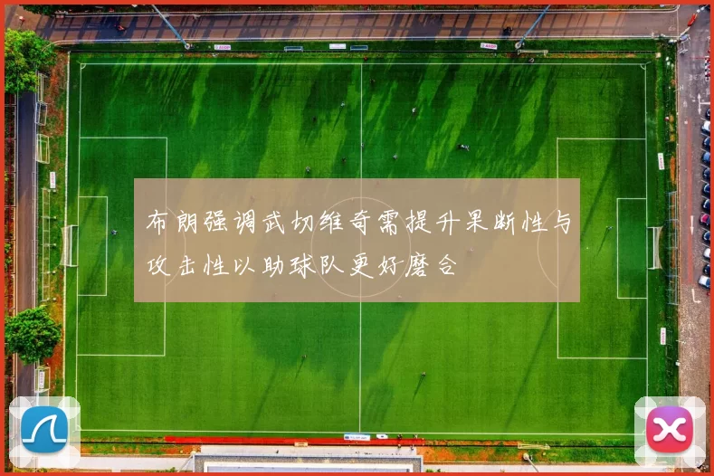 布朗强调武切维奇需提升果断性与攻击性以助球队更好磨合