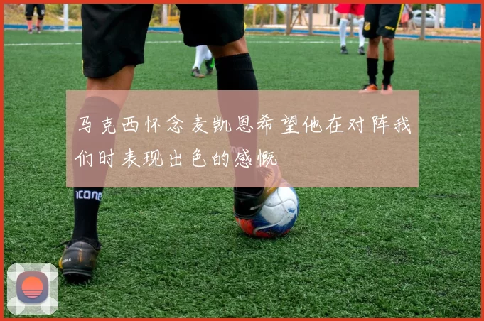 马克西怀念麦凯恩希望他在对阵我们时表现出色的感慨
