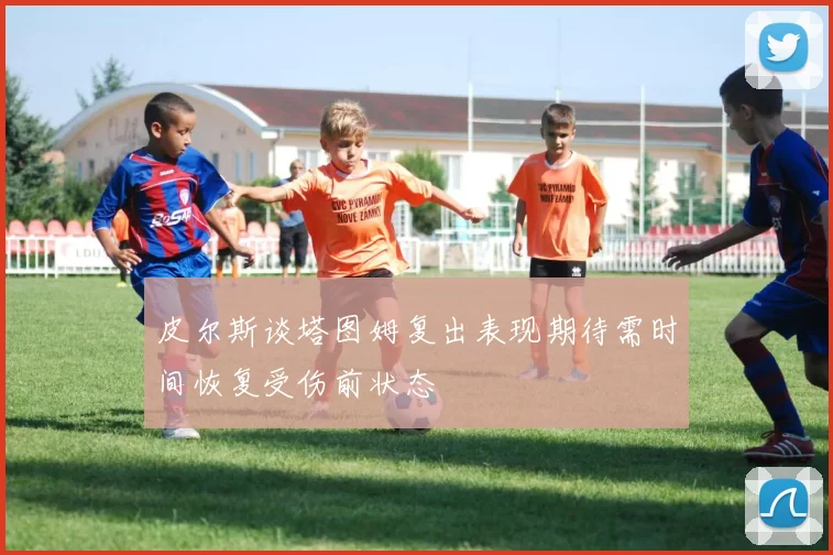 皮尔斯谈塔图姆复出表现期待需时间恢复受伤前状态