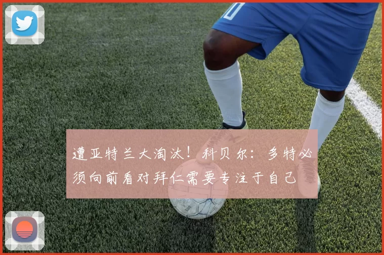 遭亚特兰大淘汰！科贝尔：多特必须向前看对拜仁需要专注于自己