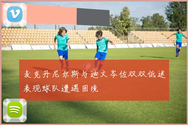 麦克丹尼尔斯与迪文岑佐双双低迷表现球队遭遇困境