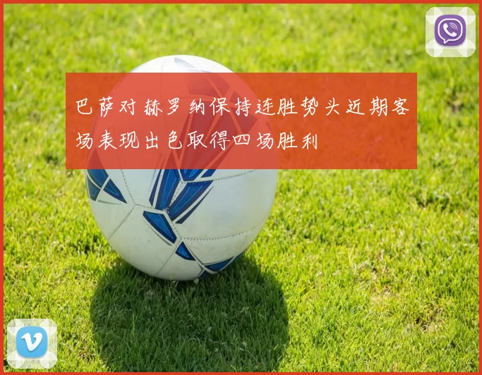 巴萨对赫罗纳保持连胜势头近期客场表现出色取得四场胜利