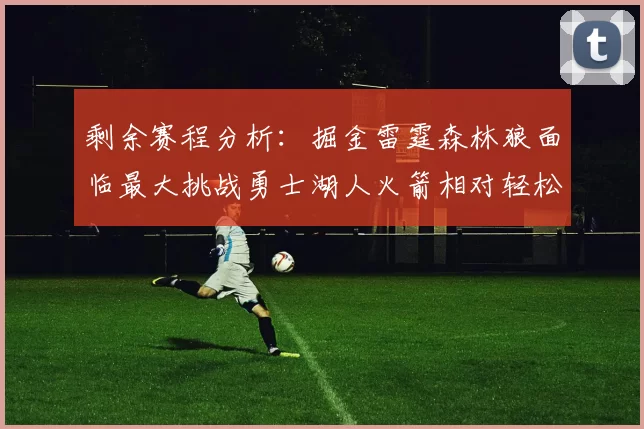 剩余赛程分析：掘金雷霆森林狼面临最大挑战勇士湖人火箭相对轻松