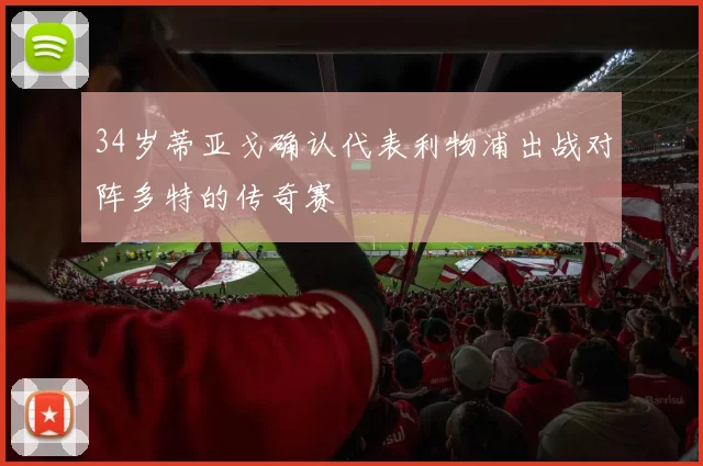 34岁蒂亚戈确认代表利物浦出战对阵多特的传奇赛
