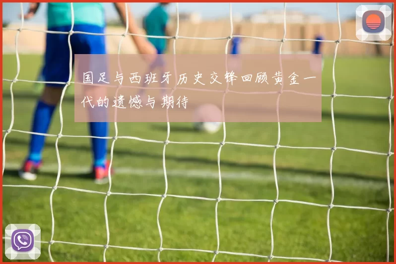 国足与西班牙历史交锋回顾黄金一代的遗憾与期待