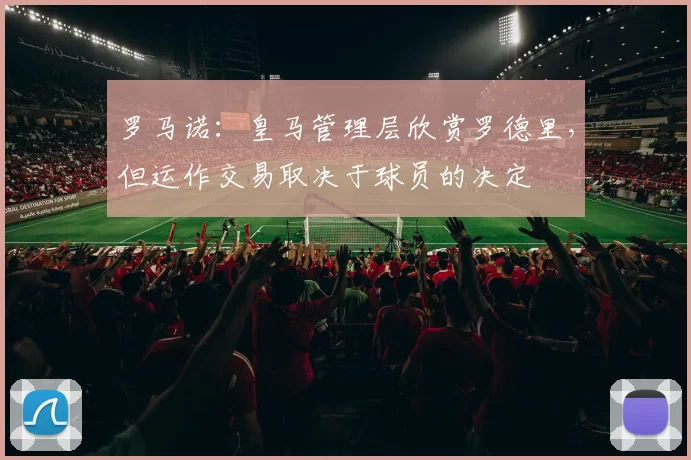 罗马诺：皇马管理层欣赏罗德里，但运作交易取决于球员的决定