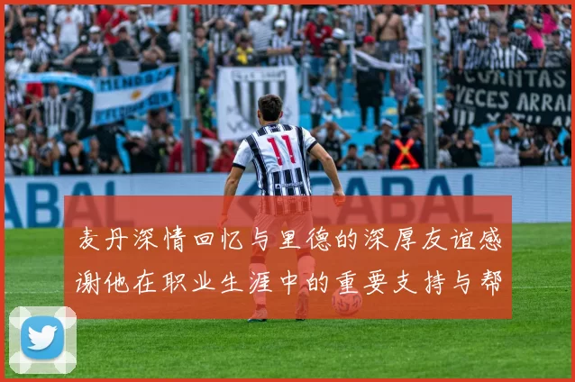 麦丹深情回忆与里德的深厚友谊感谢他在职业生涯中的重要支持与帮助