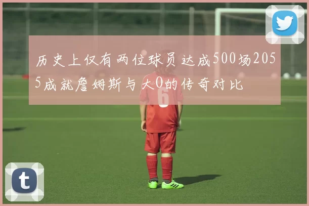 历史上仅有两位球员达成500场2055成就詹姆斯与大O的传奇对比