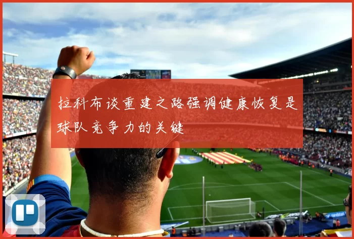 拉科布谈重建之路强调健康恢复是球队竞争力的关键