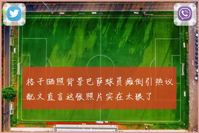 格子晒照背景巴萨球员瘫倒引热议配文直言这张照片实在太狠了
